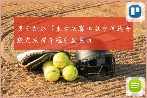 男子跳水10米台决赛回放中国选手稳定发挥夺冠引发关注