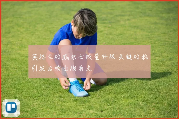 英格兰对威尔士较量升级 关键对抗引发后续出线看点