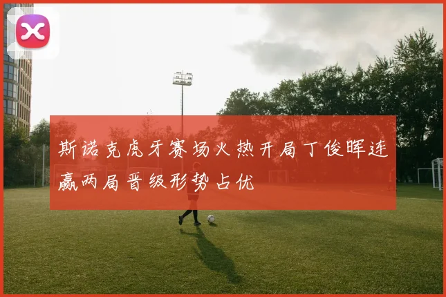 斯诺克虎牙赛场火热开局丁俊晖连赢两局晋级形势占优