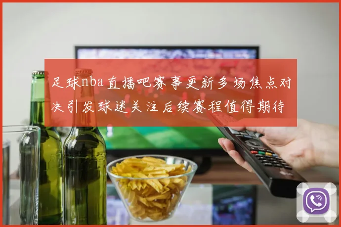 足球nba直播吧赛事更新多场焦点对决引发球迷关注后续赛程值得期待