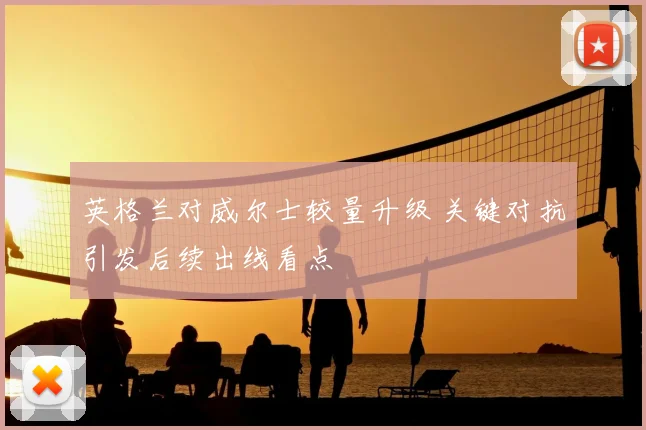 英格兰对威尔士较量升级 关键对抗引发后续出线看点