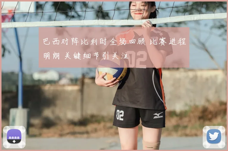 巴西对阵比利时全场回顾 比赛进程明朗 关键细节引关注