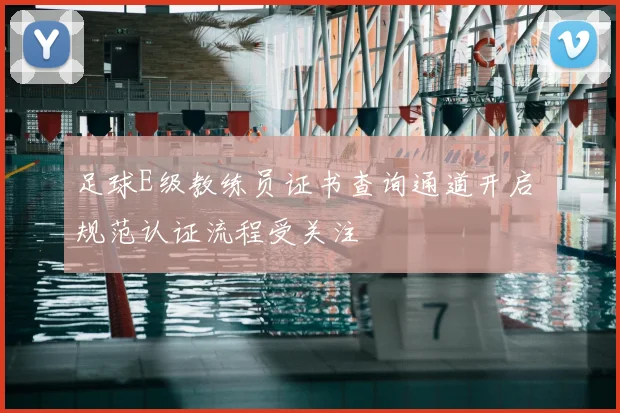足球E级教练员证书查询通道开启 规范认证流程受关注