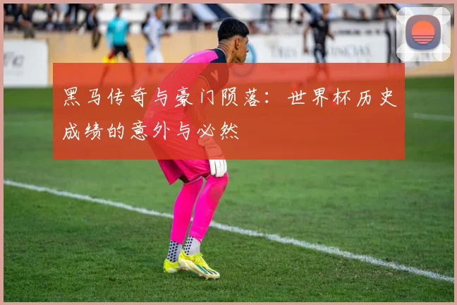 黑马传奇与豪门陨落：世界杯历史成绩的意外与必然