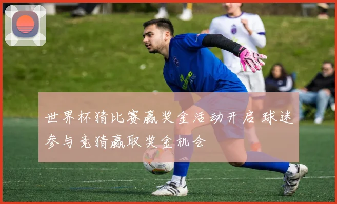 世界杯猜比赛赢奖金活动开启 球迷参与竞猜赢取奖金机会