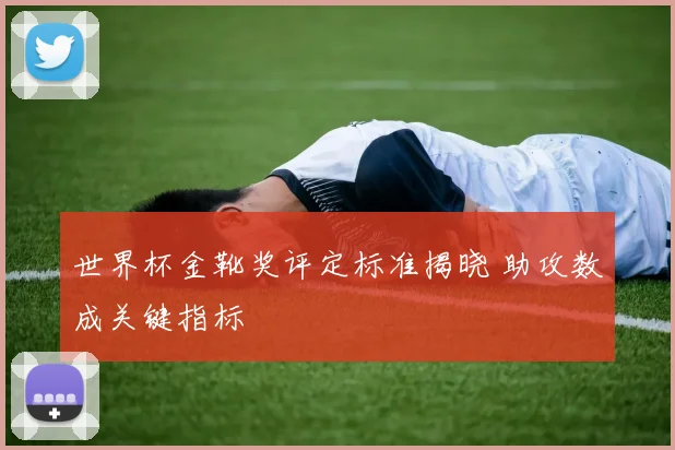 世界杯金靴奖评定标准揭晓 助攻数成关键指标