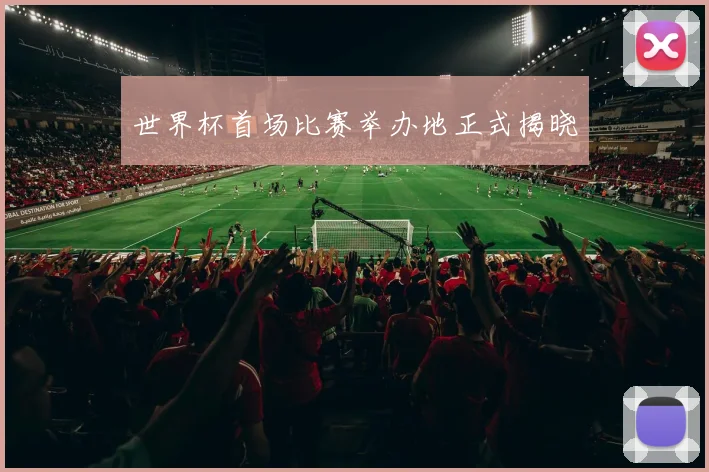 世界杯首场比赛举办地正式揭晓