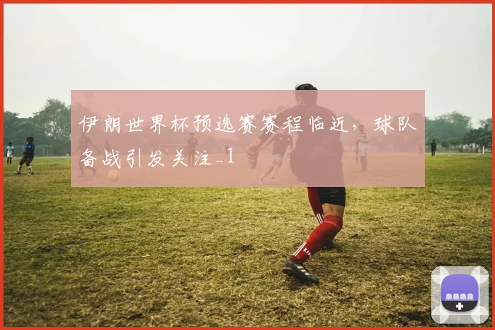伊朗世界杯预选赛赛程临近，球队备战引发关注_1