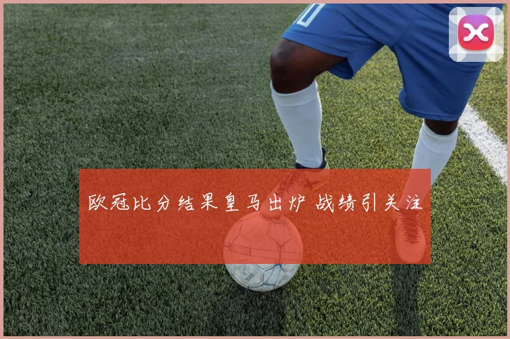 欧冠比分结果皇马出炉 战绩引关注