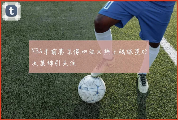 NBA季前赛录像回放火热上线球星对决集锦引关注