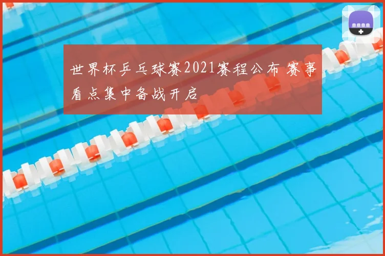 世界杯乒乓球赛2021赛程公布 赛事看点集中备战开启