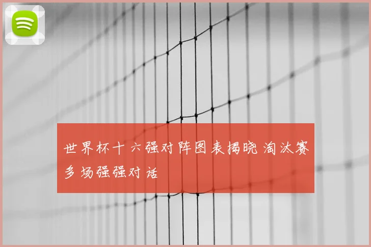 世界杯十六强对阵图表揭晓 淘汰赛多场强强对话