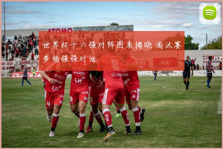 世界杯十六强对阵图表揭晓 淘汰赛多场强强对话