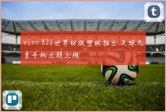 vivo X21世界杯版壁纸推出 足球元素手机主题上线