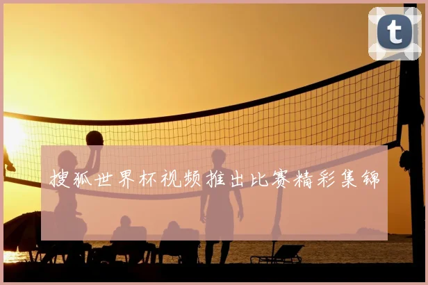 搜狐世界杯视频推出比赛精彩集锦