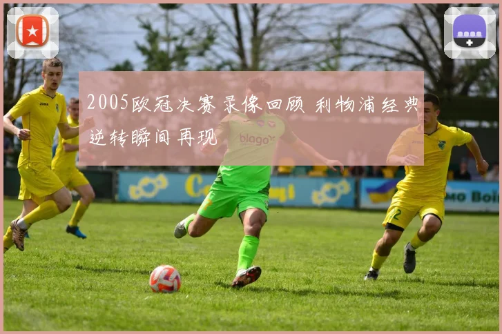2005欧冠决赛录像回顾 利物浦经典逆转瞬间再现