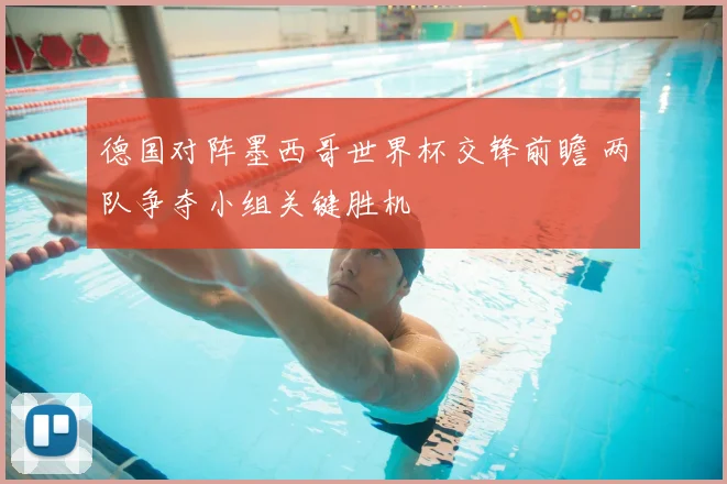 德国对阵墨西哥世界杯交锋前瞻 两队争夺小组关键胜机