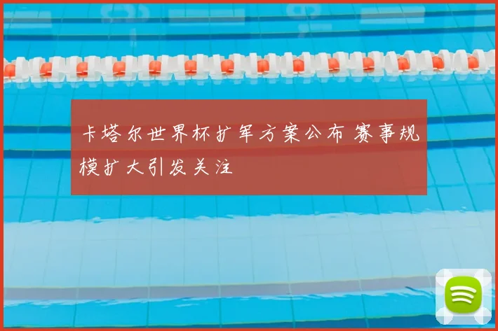 卡塔尔世界杯扩军方案公布 赛事规模扩大引发关注