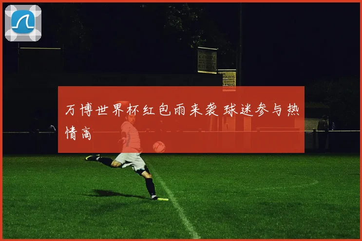 万博世界杯红包雨来袭 球迷参与热情高