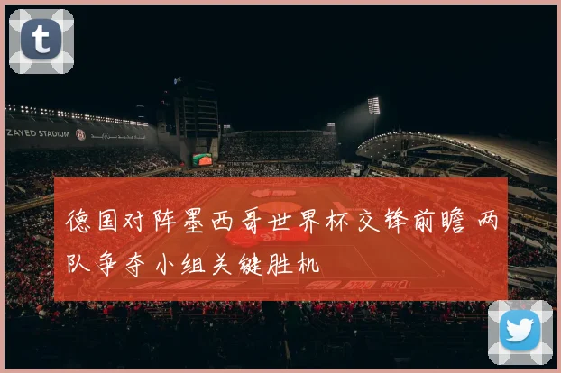 德国对阵墨西哥世界杯交锋前瞻 两队争夺小组关键胜机