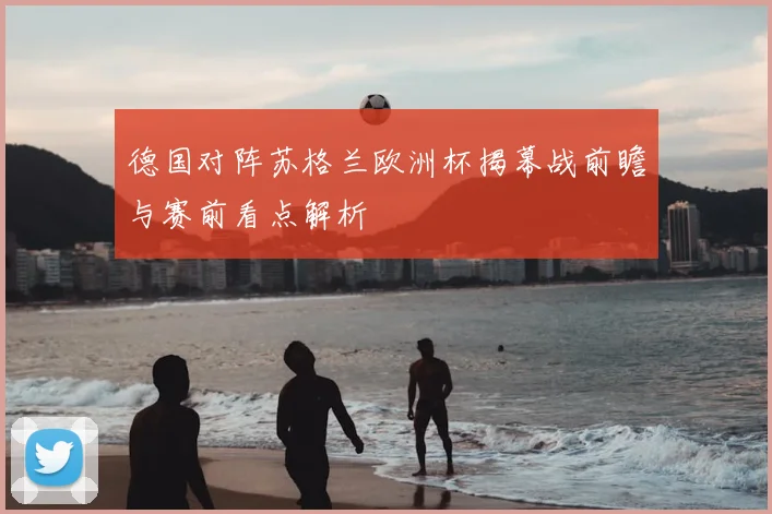 德国对阵苏格兰欧洲杯揭幕战前瞻与赛前看点解析